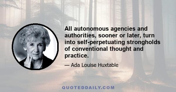 All autonomous agencies and authorities, sooner or later, turn into self-perpetuating strongholds of conventional thought and practice.