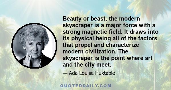 Beauty or beast, the modern skyscraper is a major force with a strong magnetic field. It draws into its physical being all of the factors that propel and characterize modern civilization. The skyscraper is the point