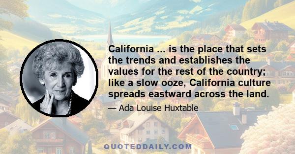 California ... is the place that sets the trends and establishes the values for the rest of the country; like a slow ooze, California culture spreads eastward across the land.