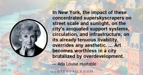 In New York, the impact of these concentrated superskyscrapers on street scale and sunlight, on the city's aniquated support systems, circulation, and infrastructure, on its already tenuous livability, overrides any