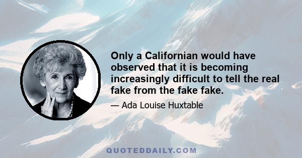 Only a Californian would have observed that it is becoming increasingly difficult to tell the real fake from the fake fake.