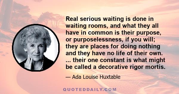 Real serious waiting is done in waiting rooms, and what they all have in common is their purpose, or purposelessness, if you will; they are places for doing nothing and they have no life of their own. ... their one