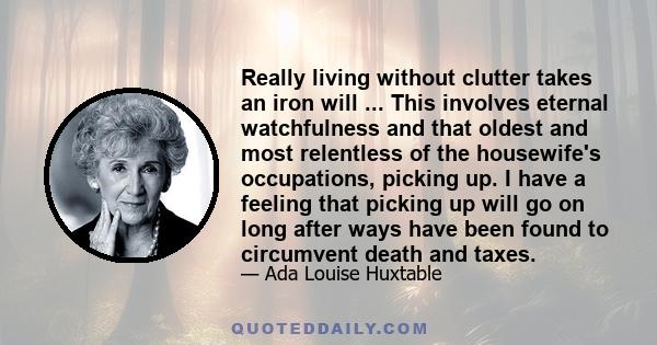 Really living without clutter takes an iron will ... This involves eternal watchfulness and that oldest and most relentless of the housewife's occupations, picking up. I have a feeling that picking up will go on long