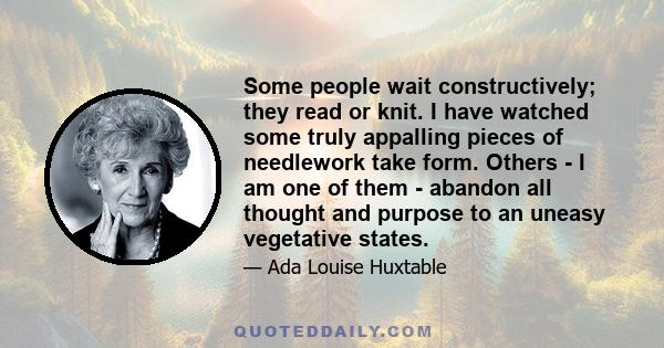 Some people wait constructively; they read or knit. I have watched some truly appalling pieces of needlework take form. Others - I am one of them - abandon all thought and purpose to an uneasy vegetative states.