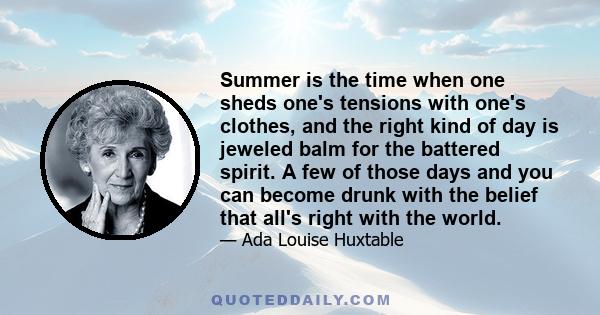 Summer is the time when one sheds one's tensions with one's clothes, and the right kind of day is jeweled balm for the battered spirit. A few of those days and you can become drunk with the belief that all's right with