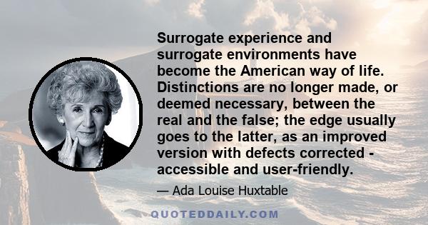 Surrogate experience and surrogate environments have become the American way of life. Distinctions are no longer made, or deemed necessary, between the real and the false; the edge usually goes to the latter, as an