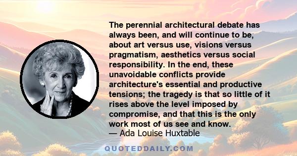 The perennial architectural debate has always been, and will continue to be, about art versus use, visions versus pragmatism, aesthetics versus social responsibility. In the end, these unavoidable conflicts provide