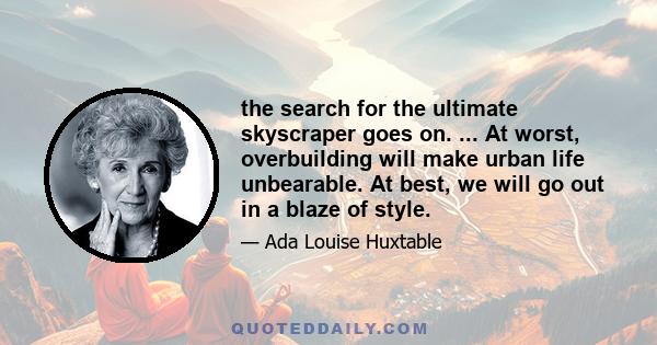 the search for the ultimate skyscraper goes on. ... At worst, overbuilding will make urban life unbearable. At best, we will go out in a blaze of style.