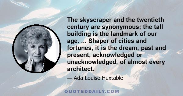 The skyscraper and the twentieth century are synonymous; the tall building is the landmark of our age. ... Shaper of cities and fortunes, it is the dream, past and present, acknowledged or unacknowledged, of almost