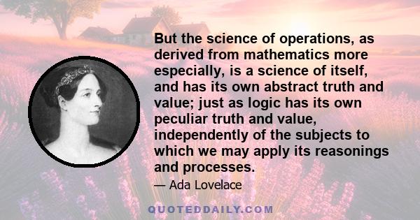 But the science of operations, as derived from mathematics more especially, is a science of itself, and has its own abstract truth and value; just as logic has its own peculiar truth and value, independently of the