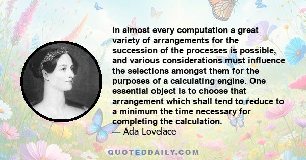 In almost every computation a great variety of arrangements for the succession of the processes is possible, and various considerations must influence the selections amongst them for the purposes of a calculating