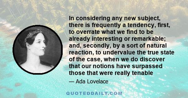 In considering any new subject, there is frequently a tendency, first, to overrate what we find to be already interesting or remarkable; and, secondly, by a sort of natural reaction, to undervalue the true state of the