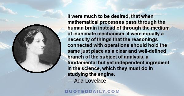 It were much to be desired, that when mathematical processes pass through the human brain instead of through the medium of inanimate mechanism, it were equally a necessity of things that the reasonings connected with