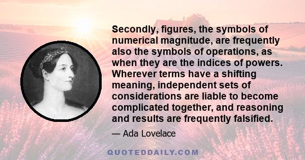 Secondly, figures, the symbols of numerical magnitude, are frequently also the symbols of operations, as when they are the indices of powers. Wherever terms have a shifting meaning, independent sets of considerations