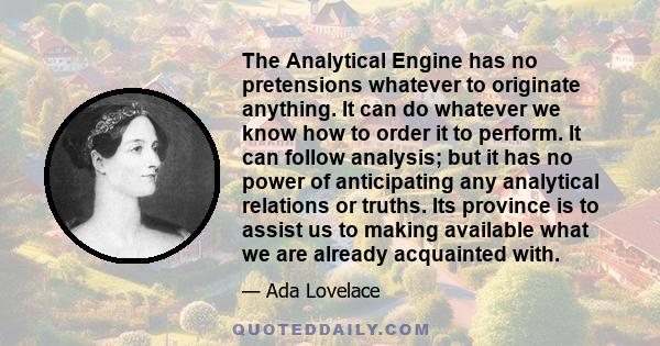 The Analytical Engine has no pretensions whatever to originate anything. It can do whatever we know how to order it to perform.