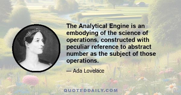 The Analytical Engine is an embodying of the science of operations, constructed with peculiar reference to abstract number as the subject of those operations.