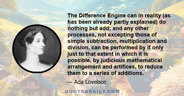 The Difference Engine can in reality (as has been already partly explained) do nothing but add; and any other processes, not excepting those of simple subtraction, multiplication and division, can be performed by it