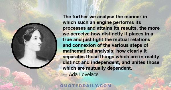 The further we analyse the manner in which such an engine performs its processes and attains its results, the more we perceive how distinctly it places in a true and just light the mutual relations and connexion of the