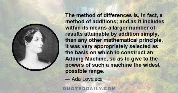 The method of differences is, in fact, a method of additions; and as it includes within its means a larger number of results attainable by addition simply, than any other mathematical principle, it was very