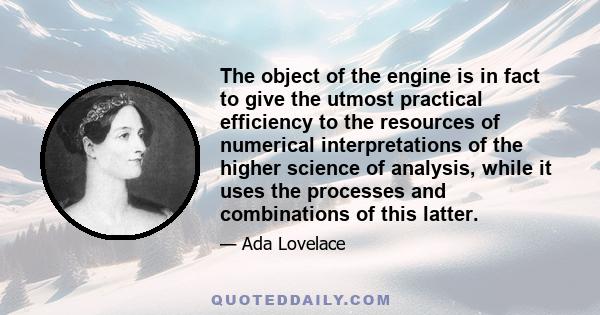 The object of the engine is in fact to give the utmost practical efficiency to the resources of numerical interpretations of the higher science of analysis, while it uses the processes and combinations of this latter.