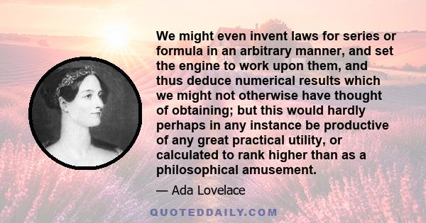 We might even invent laws for series or formula in an arbitrary manner, and set the engine to work upon them, and thus deduce numerical results which we might not otherwise have thought of obtaining; but this would