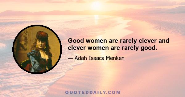 Good women are rarely clever and clever women are rarely good.