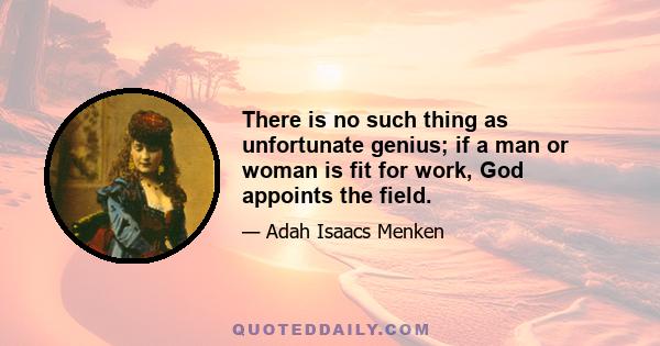 There is no such thing as unfortunate genius; if a man or woman is fit for work, God appoints the field.