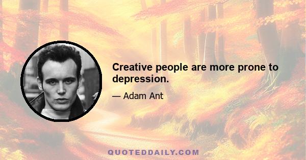 Creative people are more prone to depression.