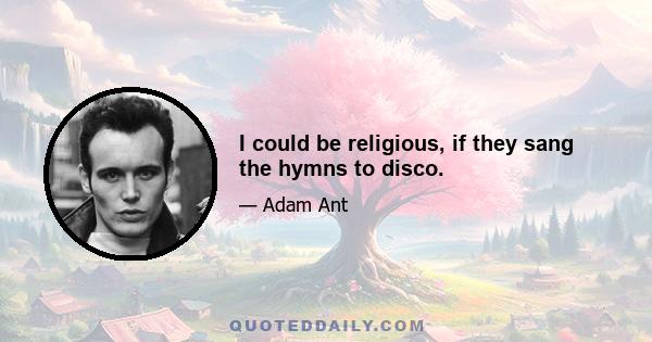 I could be religious, if they sang the hymns to disco.