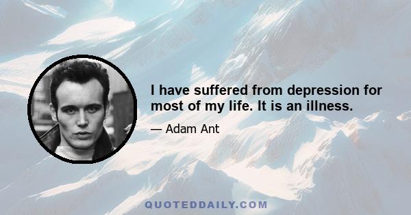 I have suffered from depression for most of my life. It is an illness.