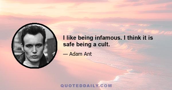 I like being infamous. I think it is safe being a cult.