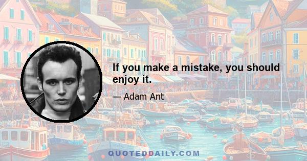 If you make a mistake, you should enjoy it.