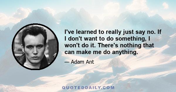 I've learned to really just say no. If I don't want to do something, I won't do it. There's nothing that can make me do anything.