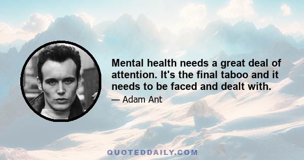 Mental health needs a great deal of attention. It's the final taboo and it needs to be faced and dealt with.