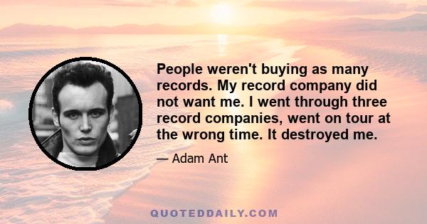 People weren't buying as many records. My record company did not want me. I went through three record companies, went on tour at the wrong time. It destroyed me.