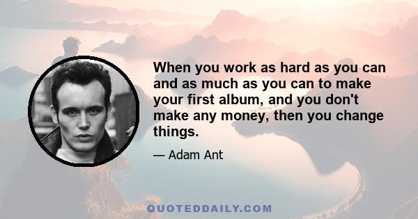 When you work as hard as you can and as much as you can to make your first album, and you don't make any money, then you change things.