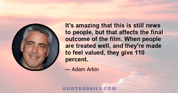 It's amazing that this is still news to people, but that affects the final outcome of the film. When people are treated well, and they're made to feel valued, they give 110 percent.