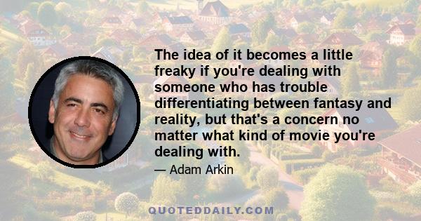 The idea of it becomes a little freaky if you're dealing with someone who has trouble differentiating between fantasy and reality, but that's a concern no matter what kind of movie you're dealing with.