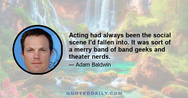 Acting had always been the social scene I'd fallen into. It was sort of a merry band of band geeks and theater nerds.