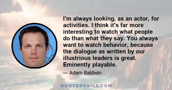 I'm always looking, as an actor, for activities. I think it's far more interesting to watch what people do than what they say. You always want to watch behavior, because the dialogue as written by our illustrious