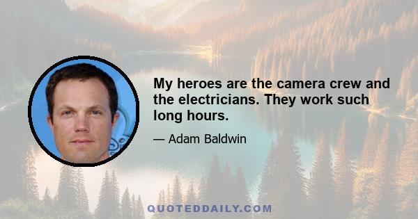 My heroes are the camera crew and the electricians. They work such long hours.