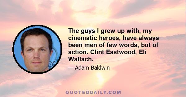 The guys I grew up with, my cinematic heroes, have always been men of few words, but of action. Clint Eastwood, Eli Wallach.