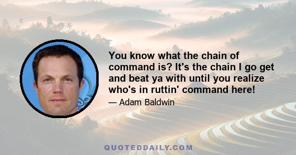 You know what the chain of command is? It's the chain I go get and beat ya with until you realize who's in ruttin' command here!