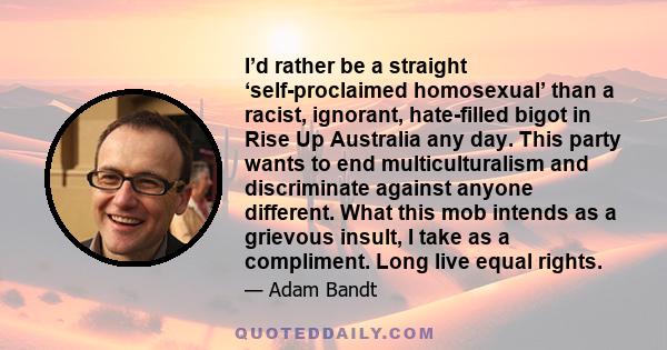 I’d rather be a straight ‘self-proclaimed homosexual’ than a racist, ignorant, hate-filled bigot in Rise Up Australia any day. This party wants to end multiculturalism and discriminate against anyone different. What