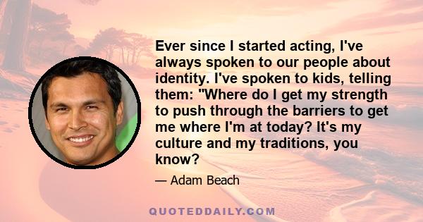 Ever since I started acting, I've always spoken to our people about identity. I've spoken to kids, telling them: Where do I get my strength to push through the barriers to get me where I'm at today? It's my culture and