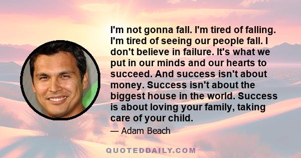 I'm not gonna fall. I'm tired of falling. I'm tired of seeing our people fall. I don't believe in failure. It's what we put in our minds and our hearts to succeed. And success isn't about money. Success isn't about the