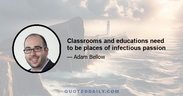 Classrooms and educations need to be places of infectious passion