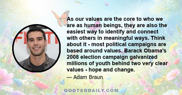 As our values are the core to who we are as human beings, they are also the easiest way to identify and connect with others in meaningful ways. Think about it - most political campaigns are based around values. Barack