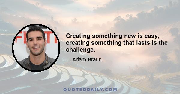 Creating something new is easy, creating something that lasts is the challenge.