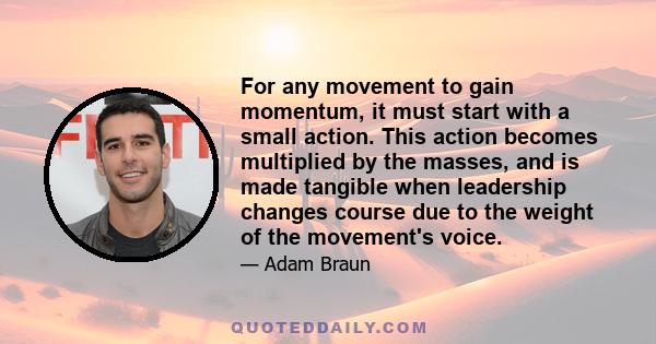 For any movement to gain momentum, it must start with a small action. This action becomes multiplied by the masses, and is made tangible when leadership changes course due to the weight of the movement's voice.